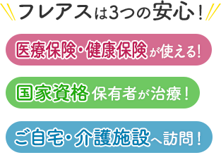 フレアスは3つの安心！医療保険・健康保険が使える！国家資格保有者が治療！ご自宅・介護施設へ訪問マッサージ！大田区、目黒区、品川区、世田谷区